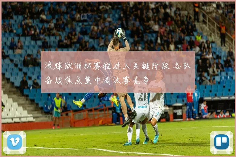 滚球欧洲杯赛程进入关键阶段 各队备战焦点集中淘汰赛竞争