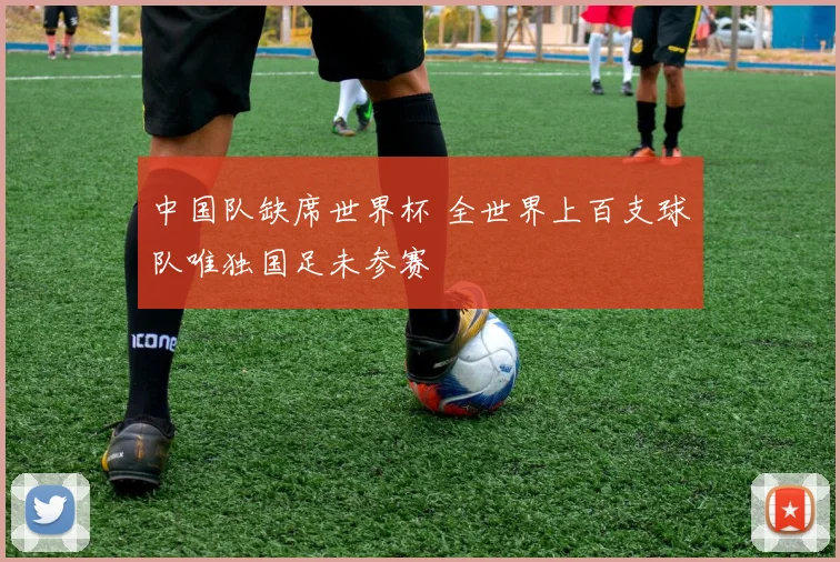 中国队缺席世界杯 全世界上百支球队唯独国足未参赛