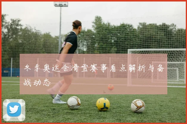 冬季奥运会滑雪赛事看点解析与备战动态