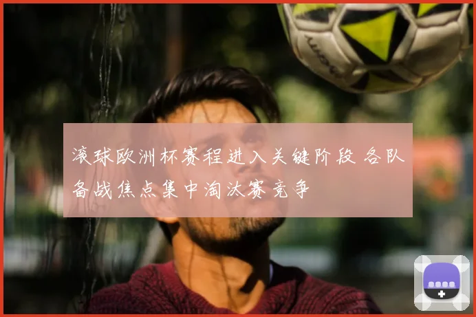 滚球欧洲杯赛程进入关键阶段 各队备战焦点集中淘汰赛竞争
