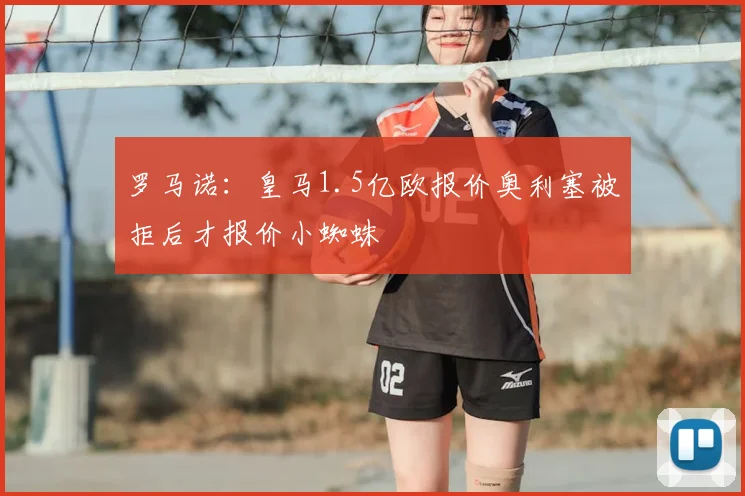 罗马诺:皇马1.5亿欧报价奥利塞被拒后才报价小蜘蛛