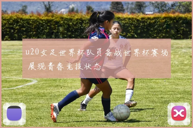 u20女足世界杯队员备战世界杯赛场 展现青春竞技状态