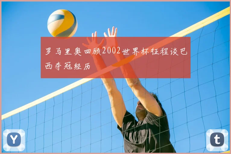 罗马里奥回顾2002世界杯征程谈巴西夺冠经历