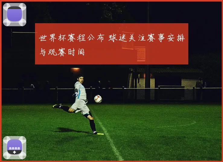 世界杯赛程公布 球迷关注赛事安排与观赛时间