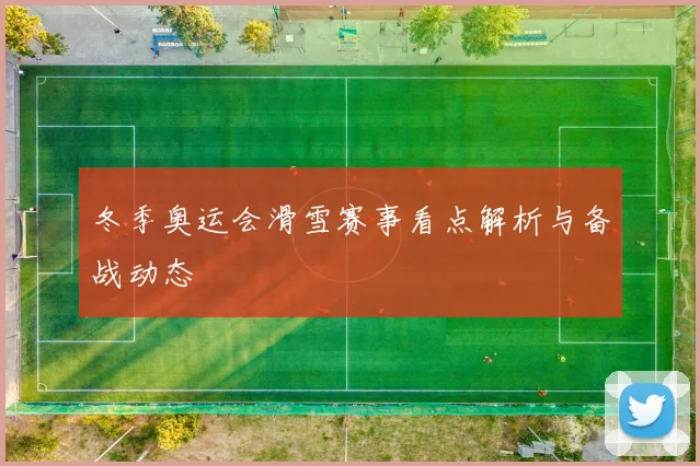 冬季奥运会滑雪赛事看点解析与备战动态