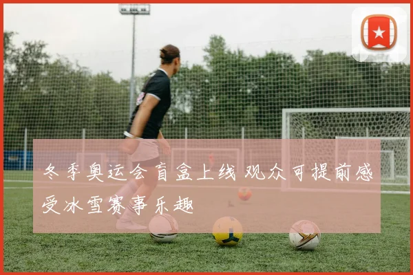 冬季奥运会盲盒上线 观众可提前感受冰雪赛事乐趣
