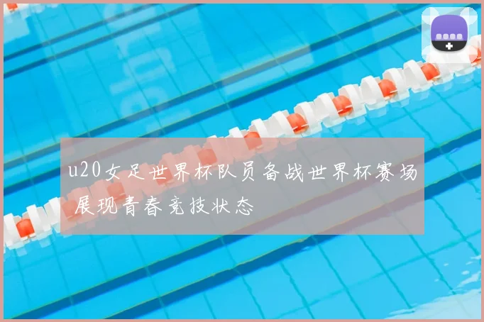 u20女足世界杯队员备战世界杯赛场 展现青春竞技状态