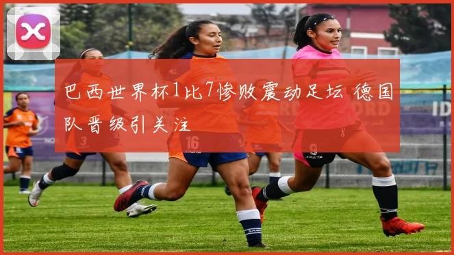 巴西世界杯1比7惨败震动足坛 德国队晋级引关注